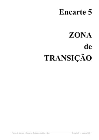 Encarte 5

                                             ZONA
                                                de
                                        TRANSIÇÃO




Plano de Manejo – Reserva Biológica de Una – BA      Encarte 5 - página 106
 