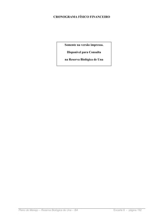 CRONOGRAMA FÍSICO FINANCEIRO




                                    Somente na versão impressa.

                                      Disponível para Consulta

                                    na Reserva Biológica de Una




Plano de Manejo – Reserva Biológica de Una – BA                   Encarte 6 - página 192
 