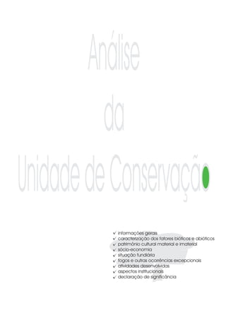 Análise
         da
UnidadedeConservação
          informações gerais
          caracterização dos fatores bióticos e abióticos
          patrimônio cultural material e imaterial
          sócio-economia
          situação fundiária
          fogos e outras ocorrências excepcionais
          atividades desenvolvidas
          aspectos institucionais
          declaração de significância
 