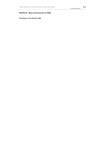 Plano de Manejo do Parque Nacional da Serra da Canastra                              314
                                                                   4. Planejamento


FIGURA 38 – Mapa de Zoneamento do PNSC.               VISUALIZAR


Fonte:Ibama e Terra Brasilis, 2004.
 