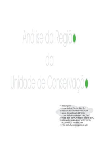 AnálisedaRegião
           da
UnidadedeConservação
             descrição
             caracterização ambiental
             aspectos culturais e históricos
             uso e ocupação da terra
             características da população
             visão das comunidades sobre a UC
             alternativas de desenvolvimento
             econômico sustentável
             infra-estrutura de apoio à UC
 