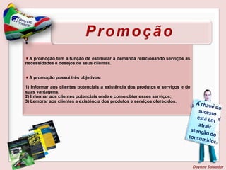 A localização e estrutura adequadas, canais de distribuição de seu produto ou serviço, relação com fornecedores serão determinantes para levar ao cliente o que ele necessita.Marketing cooperado: união de esforços entrefabricante e varejista ou até mesmo entre concorrentes para maior divulgação de produtos.Dayane Salvador