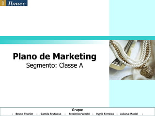 Plano de Marketing Segmento: Classe A Grupo: -  Bruno Thurler  -  Camila Frutuoso  -  Frederico Vecchi  -  Ingrid Ferreira  -  Juliana Maciel  - 