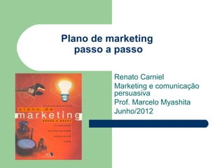 Plano de marketing
   passo a passo

          Renato Carniel
          Marketing e comunicação
          persuasiva
          Prof. Marcelo Myashita
          Junho/2012
 