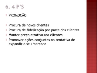    PROMOÇÃO

   Procura de novos clientes
   Procura de fidelização por parte dos clientes
   Manter preço atrativo aos clientes
   Promover ações conjuntas na tentativa de
    expandir o seu mercado
 