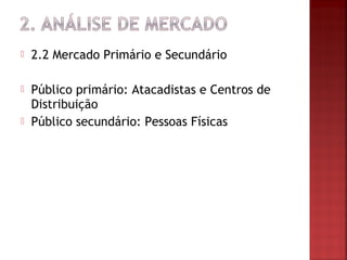    2.2 Mercado Primário e Secundário

   Público primário: Atacadistas e Centros de
    Distribuição
   Público secundário: Pessoas Físicas
 