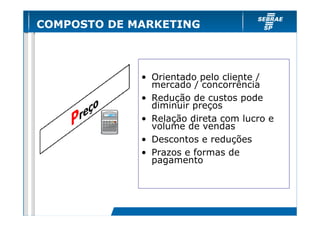 COMPOSTO DE MARKETING

• Orientado pelo cliente /
mercado / concorrência
• Redução de custos pode
diminuir preços
• Relação direta com lucro e
volume de vendas
• Descontos e reduções
• Prazos e formas de
pagamento

 