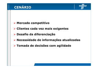 CENÁRIO

Mercado competitivo
Clientes cada vez mais exigentes
Desafio da diferenciação
Necessidade de informações atualizadas
Tomada de decisões com agilidade

 