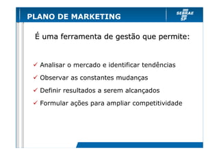 PLANO DE MARKETING
É uma ferramenta de gestão que permite:

Analisar o mercado e identificar tendências
Observar as constantes mudanças
Definir resultados a serem alcançados
Formular ações para ampliar competitividade

 