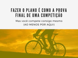 FA ZER O PLA NO É COMO A PROVA
FINA L DE UMA COMPETIÇÃO
Mas você compete consigo mesmo
(AO MENOS POR AQUI)
 