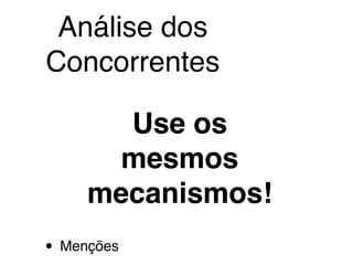 • Menções
Use os
mesmos
mecanismos!
Análise dos
Concorrentes
 