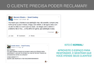 O CLIENTE PRECISA PODER RECLAMAR!
ISTO É NORMAL!
APROVEITE O ESPAÇO PARA
RESPONDER, E MOSTRAR QUE
VOCÊ ATENDE SEUS CLIENTES!
 