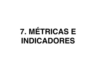 7. MÉTRICAS E
INDICADORES
 