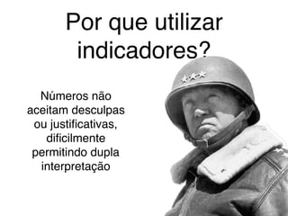 Por que utilizar
indicadores?
Números não
aceitam desculpas
ou justiﬁcativas,
diﬁcilmente
permitindo dupla
interpretação
 