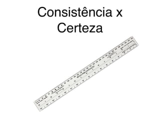 Consistência x
Certeza
 
