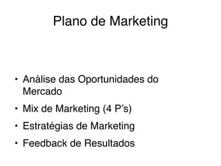 Plano de Marketing
• Análise das Oportunidades do
Mercado
• Mix de Marketing (4 P’s)
• Estratégias de Marketing
• Feedback de Resultados
 