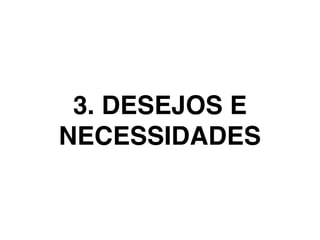 3. DESEJOS E
NECESSIDADES
 