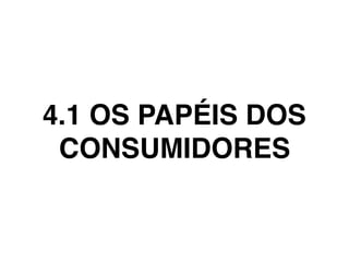 4.1 OS PAPÉIS DOS
CONSUMIDORES
 