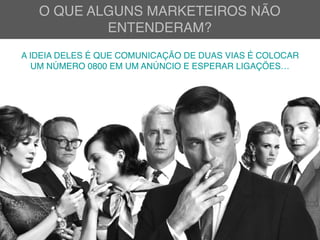 O QUE ALGUNS MARKETEIROS NÃO
ENTENDERAM?
A IDEIA DELES É QUE COMUNICAÇÃO DE DUAS VIAS É COLOCAR
UM NÚMERO 0800 EM UM ANÚNCIO E ESPERAR LIGAÇÕES…
 