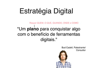 Estratégia Digital
"Um plano para conquistar algo
com o benefício de ferramentas
digitais."
Bud Cadell, Palestrante/
Consultor
Requer QUEM, O QUE, QUANDO, ONDE e COMO
 