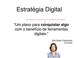 Estratégia Digital
"Um plano para conquistar algo
com o benefício de ferramentas
digitais."
Bud Cadell, Palestrante/
Consultor
Um objetivo precisa ser mensurável e acionável!
 