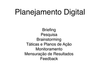 Planejamento Digital
Brieﬁng
Pesquisa
Brainstorming
Táticas e Planos de Ação
Monitoramento
Mensuração de Resultados
Feedback
 