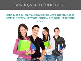 CONHEÇA SEU PÚBLICO-ALVO
PARA SABER FALAR COM SEU CLIENTE, VOCÊ PRECISA SABER
COMO ELE PENSA, SE VESTE, ESTUDA, PESQUISA, SE DIVERTE,
ETC….
 