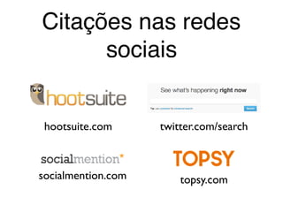 Citações nas redes
sociais
topsy.comsocialmention.com
hootsuite.com twitter.com/search
 