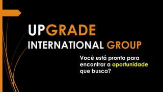 UPGRADE
INTERNATIONAL GROUP
Você está pronto para
encontrar a oportunidade
que busca?
 