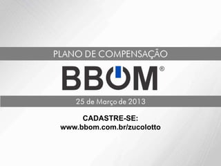 CADASTRE-SE:
www.bbom.com.br/zucolotto
 