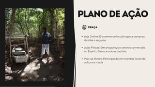 PLANODEAÇÃO
praça
Loja Online: E-commerce intuitivo para compras
rápidas e seguras.
Lojas Físicas: Em shoppings e centros comerciais
no Espírito Santo e outras capitais.
Pop-up Stores: Participação em eventos locais de
cultura e moda
 