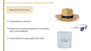 ➢ Promover o posicionamento na mente
dos consumidores
Oferta de Merchandising
Lançamento e Apresentação da Cachaça do Pontal
➢ Comunicar a marca
➢ Incrementar a perceção de valor
 
