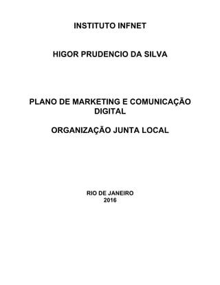 INSTITUTO INFNET
HIGOR PRUDENCIO DA SILVA
PLANO DE MARKETING E COMUNICAÇÃO
DIGITAL
ORGANIZAÇÃO JUNTA LOCAL
RIO DE JANEIRO
2016
 