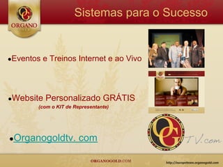 Sistemas para o Sucesso


●Eventos   e Treinos Internet e ao Vivo



●Website   Personalizado GRÁTIS
       (com o KIT de Representante)




●Organogoldtv.         com
 