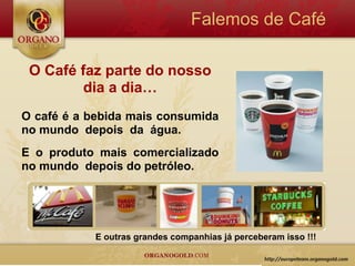 Falemos de Café

 O Café faz parte do nosso
         dia a dia…
O café é a bebida mais consumida
no mundo depois da água.
E o produto mais comercializado
no mundo depois do petróleo.




           E outras grandes companhias já perceberam isso !!!
 