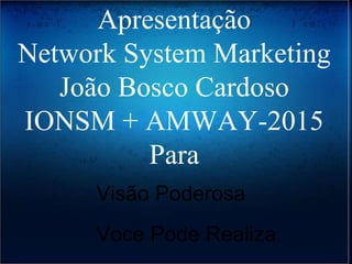 Apresentação
Network System Marketing
João Bosco Cardoso
IONSM + AMWAY-2015
Para
Visão Poderosa
Voce Pode Realiza
 