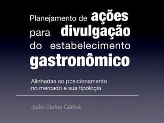Planejamento de ações
para divulgação
do estabelecimento
gastronômico
Alinhadas ao posicionamento 

no mercado e sua tipologia
João Carlos Caribé
 
