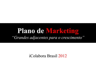 Plano de Marketing
“Grandes adjacentes para o crescimento”



         iColabora Brasil 2012
 