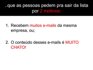 ..que as pessoas pedem pra sair da lista
             por 2 motivos:


1. Recebem muitos e-mails da mesma
   empresa, ou;

2. O conteúdo desses e-mails é MUITO
   CHATO!
 