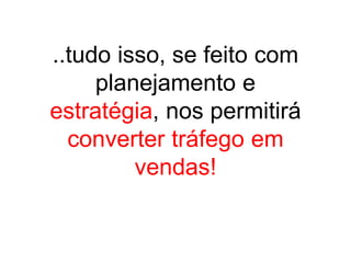 ..tudo isso, se feito com
     planejamento e
estratégia, nos permitirá
  converter tráfego em
         vendas!
 