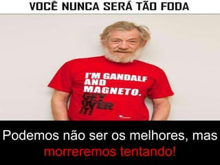 Podemos não ser os melhores, mas
     morreremos tentando!
 