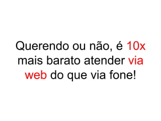 Querendo ou não, é 10x
mais barato atender via
 web do que via fone!
 