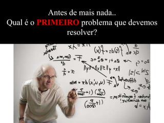 Antes de mais nada..
Qual é o PRIMEIRO problema que devemos
                resolver?
 