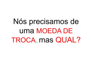 Nós precisamos de
  uma MOEDA DE
TROCA.. mas QUAL?
 