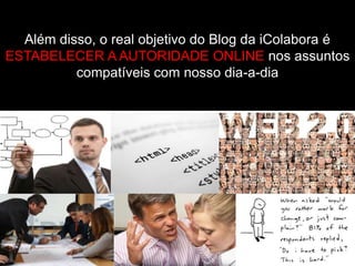Além disso, o real objetivo do Blog da iColabora é
ESTABELECER A AUTORIDADE ONLINE nos assuntos
          compatíveis com nosso dia-a-dia
 