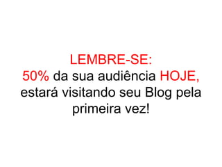 LEMBRE-SE:
50% da sua audiência HOJE,
estará visitando seu Blog pela
         primeira vez!
 