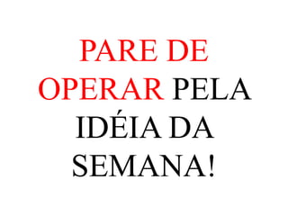 PARE DE
OPERAR PELA
  IDÉIA DA
  SEMANA!
 
