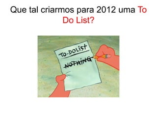 Que tal criarmos para 2012 uma To
              Do List?
 