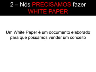 2 – Nós PRECISAMOS fazer
       WHITE PAPER


Um White Paper é um documento elaborado
 para que possamos vender um conceito
 