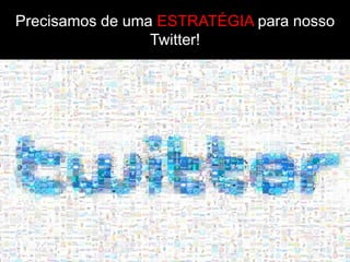 Precisamos de uma ESTRATÉGIA para nosso
                 Twitter!
 